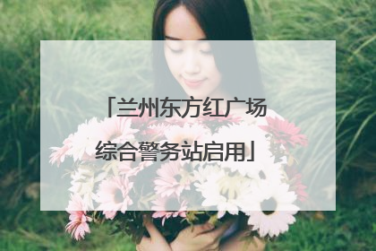 兰州东方红广场综合警务站启用